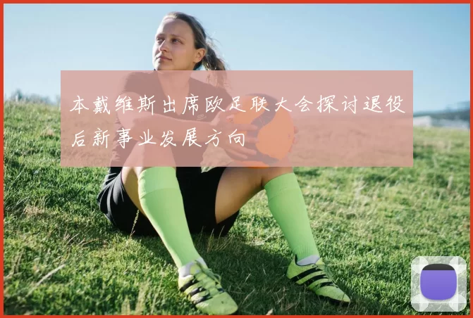 本戴维斯出席欧足联大会探讨退役后新事业发展方向
