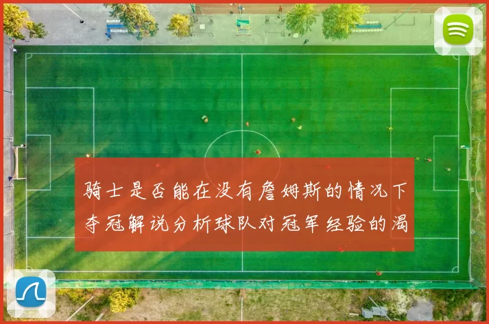 骑士是否能在没有詹姆斯的情况下夺冠解说分析球队对冠军经验的渴望与担忧