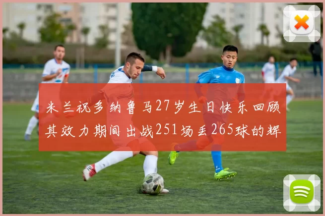 米兰祝多纳鲁马27岁生日快乐回顾其效力期间出战251场丢265球的辉煌历程